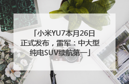 小米YU7本月26日正式发布，雷军：中大型纯电SUV续航第一