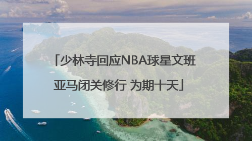 少林寺回应NBA球星文班亚马闭关修行 为期十天
