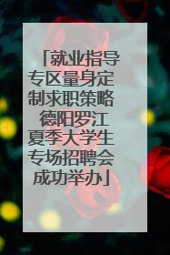 就业指导专区量身定制求职策略 德阳罗江夏季大学生专场招聘会成功举办