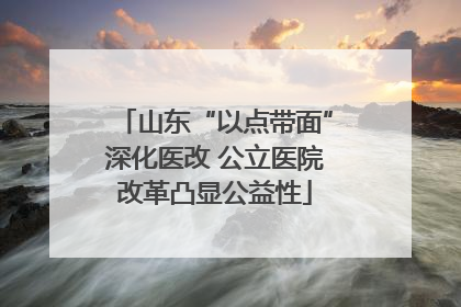 山东“以点带面”深化医改 公立医院改革凸显公益性