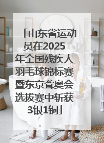 山东省运动员在2025年全国残疾人羽毛球锦标赛暨东京聋奥会选拔赛中斩获3银1铜