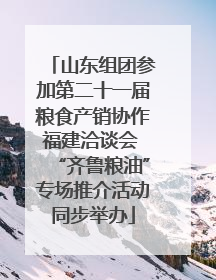 山东组团参加第二十一届粮食产销协作福建洽谈会 “齐鲁粮油”专场推介活动同步举办