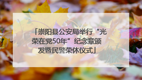 崇阳县公安局举行“光荣在党50年”纪念章颁发暨民警荣休仪式