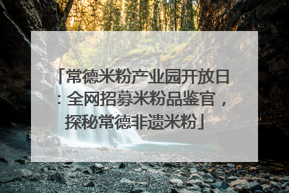 常德米粉产业园开放日：全网招募米粉品鉴官，探秘常德非遗米粉