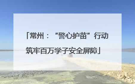 常州：“警心护苗”行动筑牢百万学子安全屏障