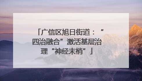 广信区旭日街道：“四治融合”激活基层治理“神经末梢”