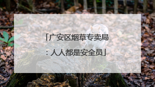 广安区烟草专卖局：人人都是安全员