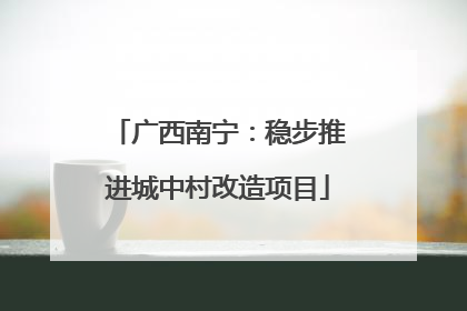 广西南宁：稳步推进城中村改造项目