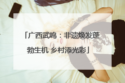 广西武鸣：非遗焕发蓬勃生机 乡村添光彩