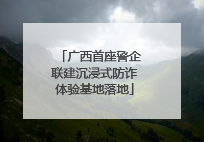 广西首座警企联建沉浸式防诈体验基地落地