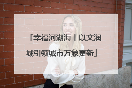 幸福河湖海丨以文润城引领城市万象更新