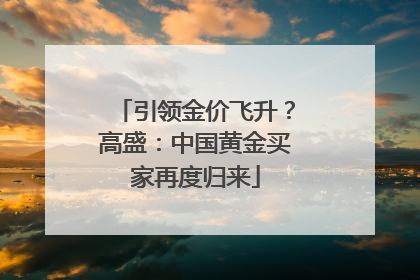 引领金价飞升？高盛：中国黄金买家再度归来