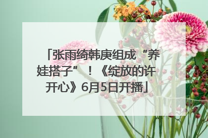 张雨绮韩庚组成“养娃搭子”！《绽放的许开心》6月5日开播