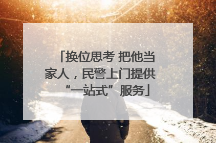 换位思考 把他当家人，民警上门提供“一站式”服务
