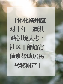 怀化靖州应对十年一遇洪峰过境大考：社区干部通宵值班帮助居民转移财产