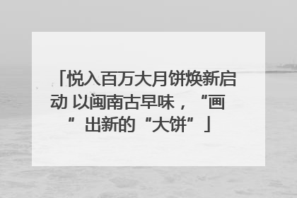 悦入百万大月饼焕新启动 以闽南古早味，“画”出新的“大饼”