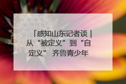 感知山东记者谈｜从“被定义”到“自定义” 齐鲁青少年书写时代新篇