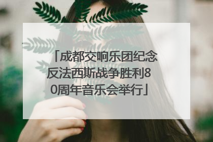 成都交响乐团纪念反法西斯战争胜利80周年音乐会举行