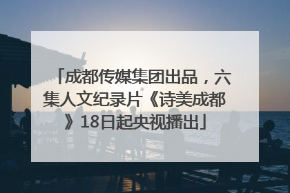 成都传媒集团出品，六集人文纪录片《诗美成都》18日起央视播出