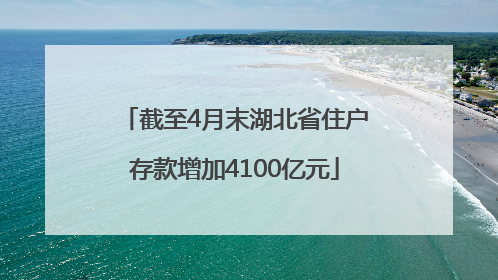 截至4月末湖北省住户存款增加4100亿元