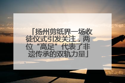 扬州剪纸界一场收徒仪式引发关注，两位“高足”代表了非遗传承的双轨力量