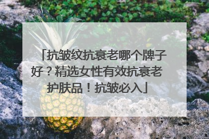 抗皱纹抗衰老哪个牌子好？精选女性有效抗衰老护肤品！抗皱必入