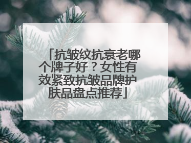 抗皱纹抗衰老哪个牌子好？女性有效紧致抗皱品牌护肤品盘点推荐