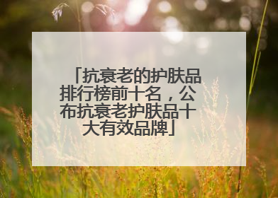 抗衰老的护肤品排行榜前十名，公布抗衰老护肤品十大有效品牌