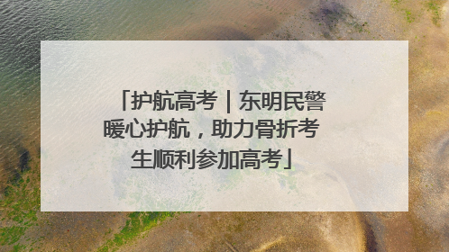 护航高考｜东明民警暖心护航，助力骨折考生顺利参加高考