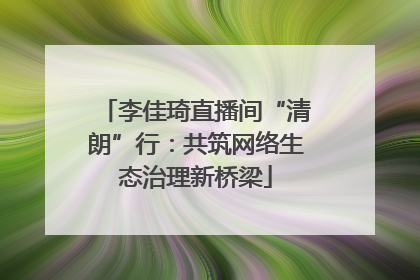 李佳琦直播间“清朗”行：共筑网络生态治理新桥梁