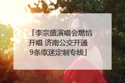 李宗盛演唱会燃情开唱 济南公交开通9条歌迷定制专线