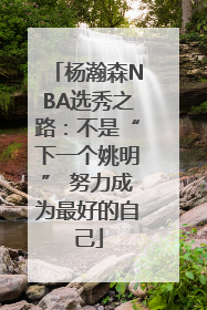 杨瀚森NBA选秀之路：不是“下一个姚明” 努力成为最好的自己