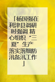 杨国强在利津县调研时强调 精心组织“三夏”生产 落实落细防汛备汛工作