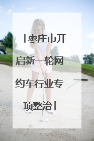 枣庄市开启新一轮网约车行业专项整治