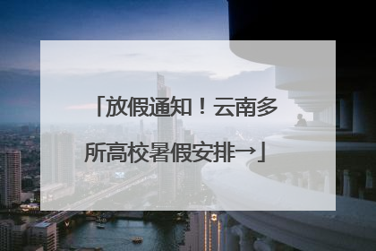 放假通知！云南多所高校暑假安排→