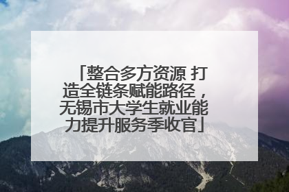 整合多方资源 打造全链条赋能路径，无锡市大学生就业能力提升服务季收官