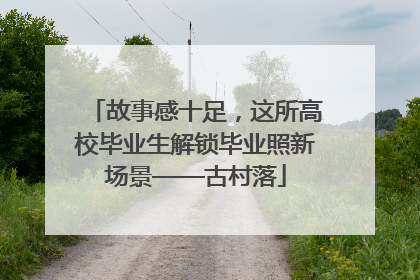 故事感十足，这所高校毕业生解锁毕业照新场景——古村落