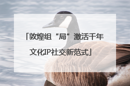 敦煌组“局”激活千年文化IP社交新范式