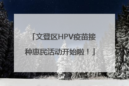 文登区HPV疫苗接种惠民活动开始啦！