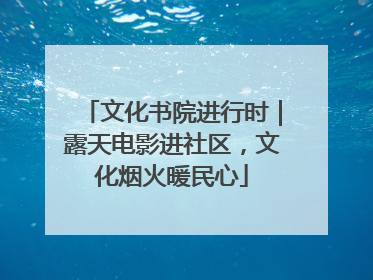文化书院进行时｜露天电影进社区，文化烟火暖民心