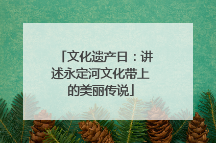 文化遗产日：讲述永定河文化带上的美丽传说