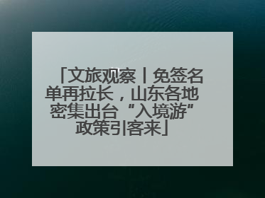 文旅观察丨免签名单再拉长，山东各地密集出台“入境游”政策引客来