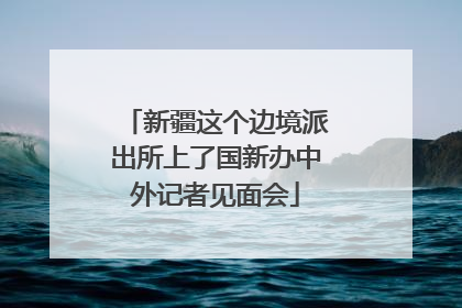 新疆这个边境派出所上了国新办中外记者见面会