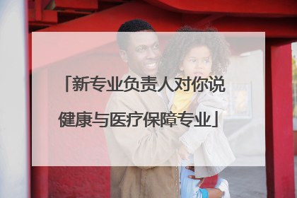新专业负责人对你说 健康与医疗保障专业
