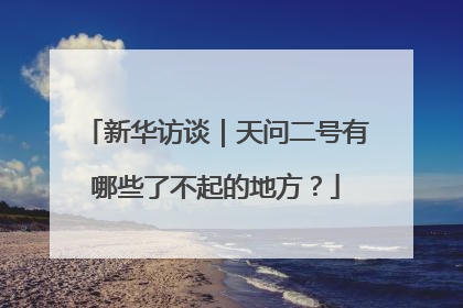 新华访谈｜天问二号有哪些了不起的地方？