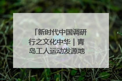 新时代中国调研行之文化中华｜青岛工人运动发源地红色文化浸人心