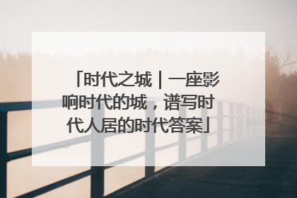 时代之城｜一座影响时代的城，谱写时代人居的时代答案