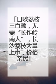 日啖荔枝三百颗，无需“长作岭南人”，长沙荔枝大量上市，价格亲民