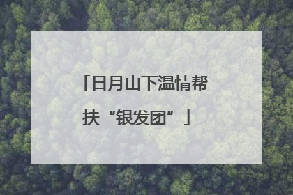 日月山下温情帮扶“银发团”