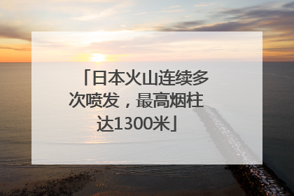 日本火山连续多次喷发，最高烟柱达1300米